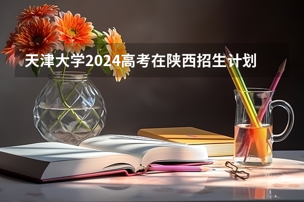 天津大学2024高考在陕西招生计划