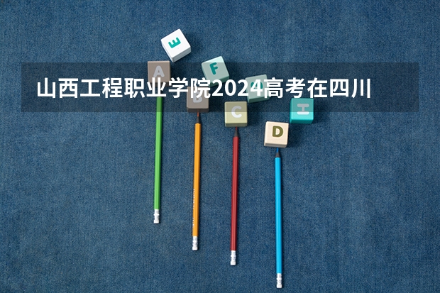 山西工程职业学院2024高考在四川招生计划