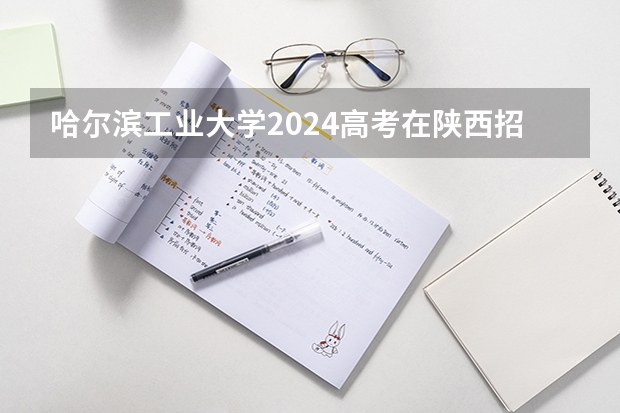哈尔滨工业大学2024高考在陕西招生计划