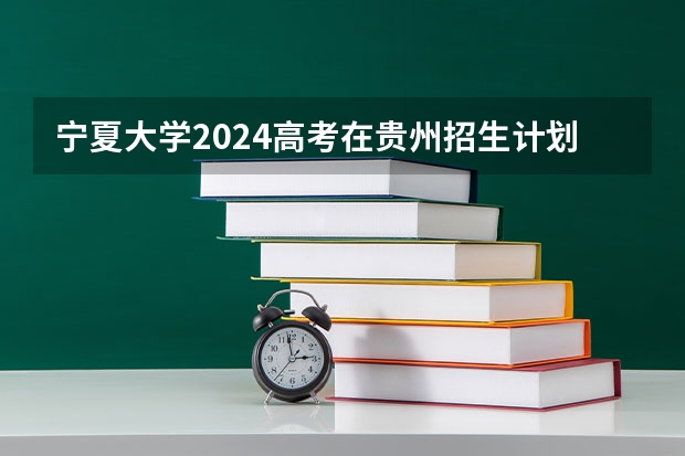 宁夏大学2024高考在贵州招生计划