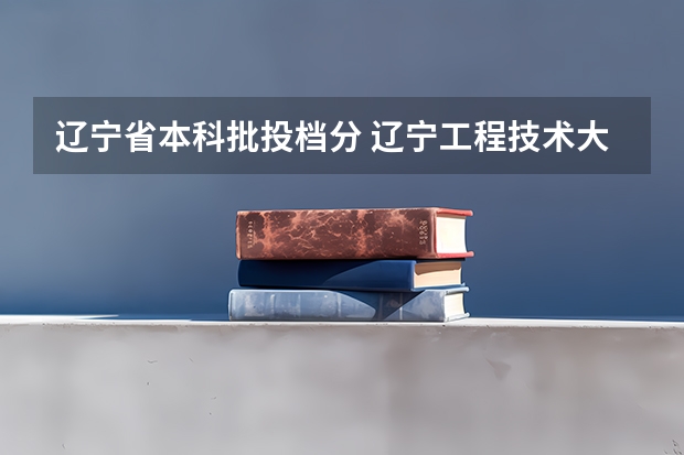 辽宁省本科批投档分 辽宁工程技术大学投档线