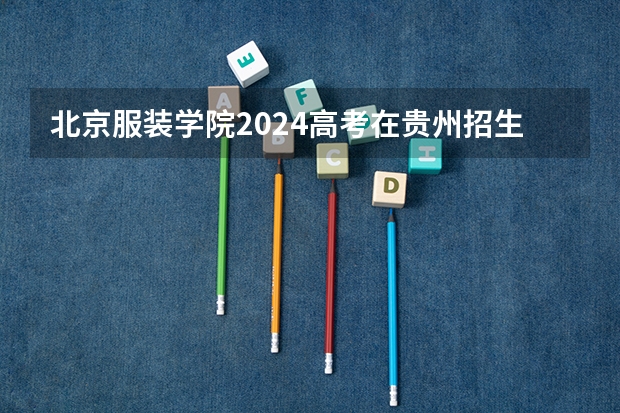 北京服装学院2024高考在贵州招生计划