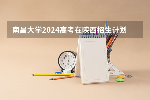 南昌大学2024高考在陕西招生计划