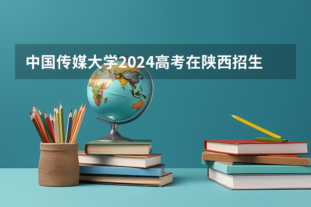 中国传媒大学2024高考在陕西招生计划