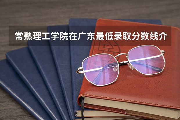 常熟理工学院在广东最低录取分数线介绍