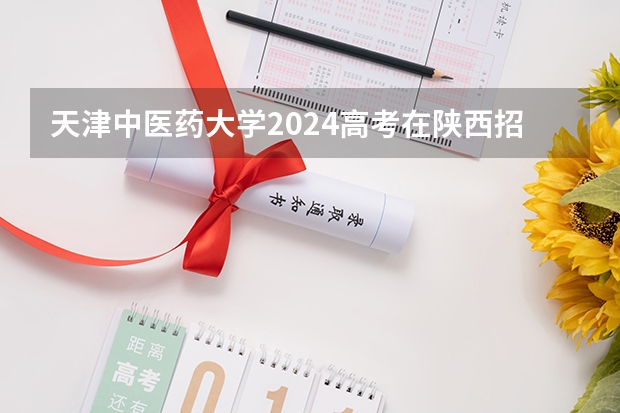 天津中医药大学2024高考在陕西招生计划