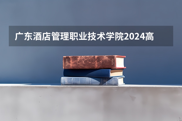 广东酒店管理职业技术学院2024高考在江西招生计划