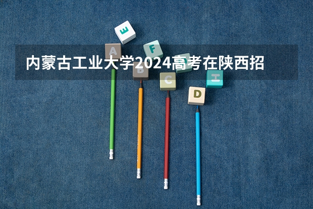 内蒙古工业大学2024高考在陕西招生计划