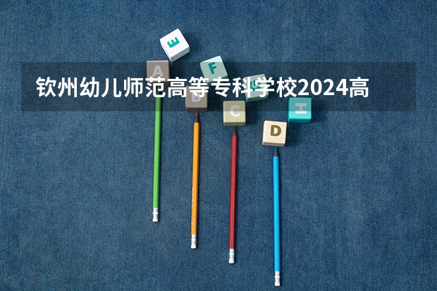 钦州幼儿师范高等专科学校2024高考在江西招生计划