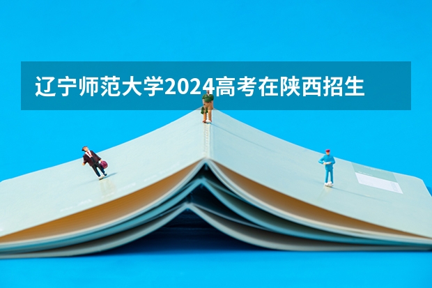 辽宁师范大学2024高考在陕西招生计划
