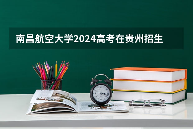 南昌航空大学2024高考在贵州招生计划