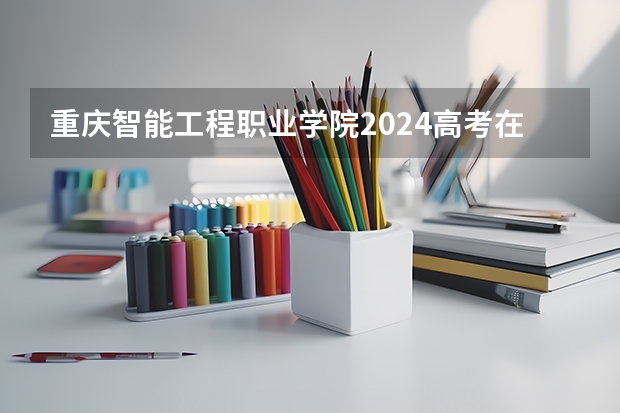 重庆智能工程职业学院2024高考在江西招生计划