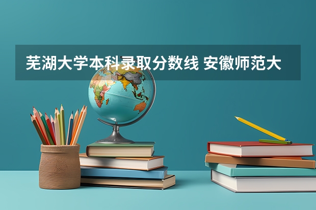 芜湖大学本科录取分数线 安徽师范大学录取分数线