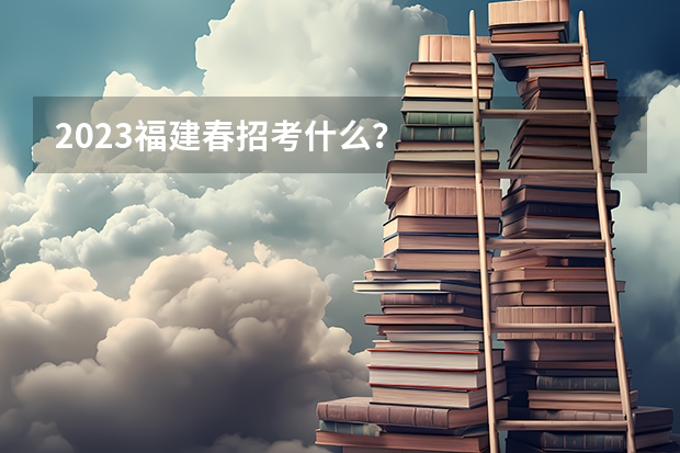 2023福建春招考什么？