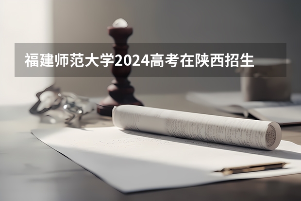 福建师范大学2024高考在陕西招生计划