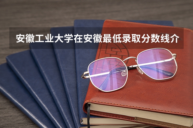 安徽工业大学在安徽最低录取分数线介绍