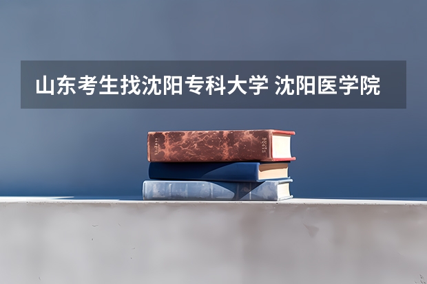 山东考生找沈阳专科大学 沈阳医学院近年沈阳医学院录取分数线