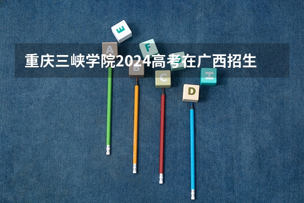 重庆三峡学院2024高考在广西招生计划