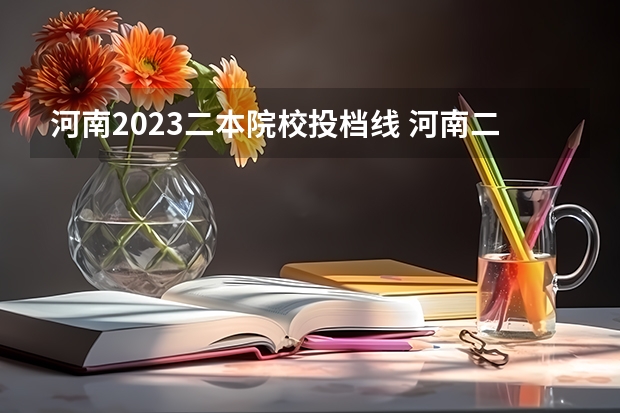 河南2023二本院校投档线 河南二本投档分数线