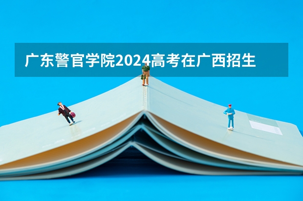 广东警官学院2024高考在广西招生计划
