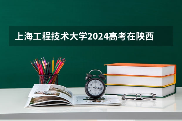 上海工程技术大学2024高考在陕西招生计划