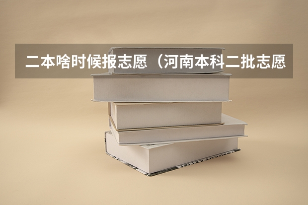 二本啥时候报志愿（河南本科二批志愿填报时间）