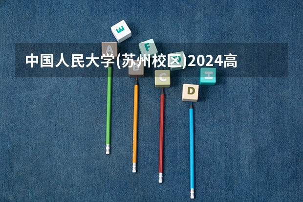 中国人民大学(苏州校区)2024高考在四川招生计划