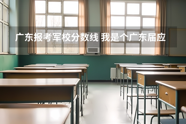 广东报考军校分数线 我是个广东届应考生,我想考军校,,想问问中国可考的军校和录取分数线。谢谢~