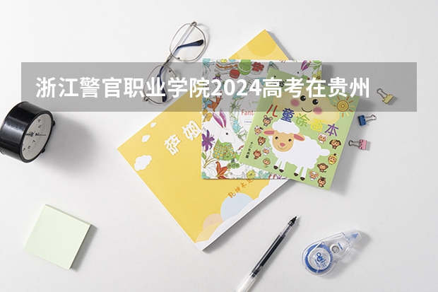 浙江警官职业学院2024高考在贵州招生计划
