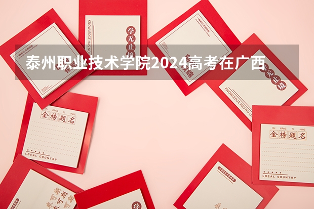 泰州职业技术学院2024高考在广西招生计划