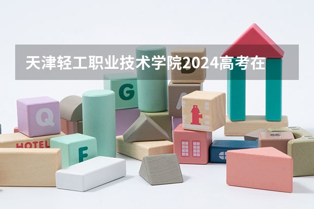 天津轻工职业技术学院2024高考在陕西招生计划