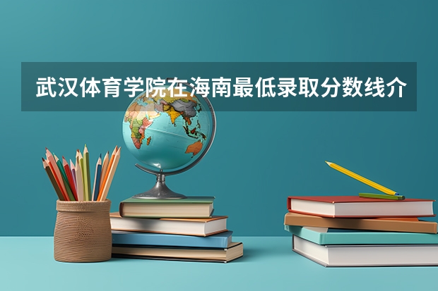 武汉体育学院在海南最低录取分数线介绍