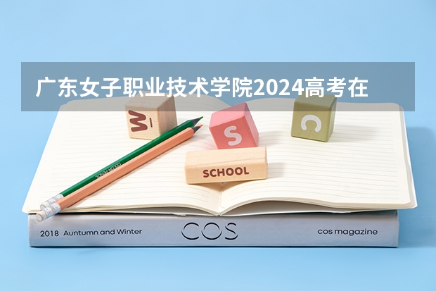 广东女子职业技术学院2024高考在广西招生计划