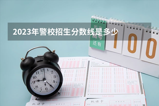 2023年警校招生分数线是多少