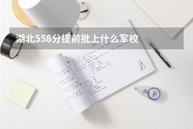 湖北558分提前批上什么军校