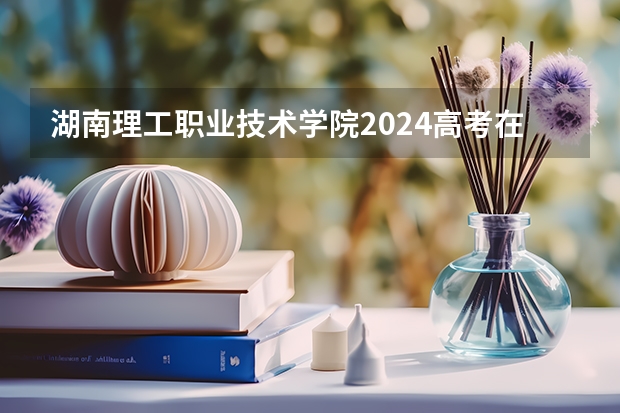 湖南理工职业技术学院2024高考在贵州招生计划