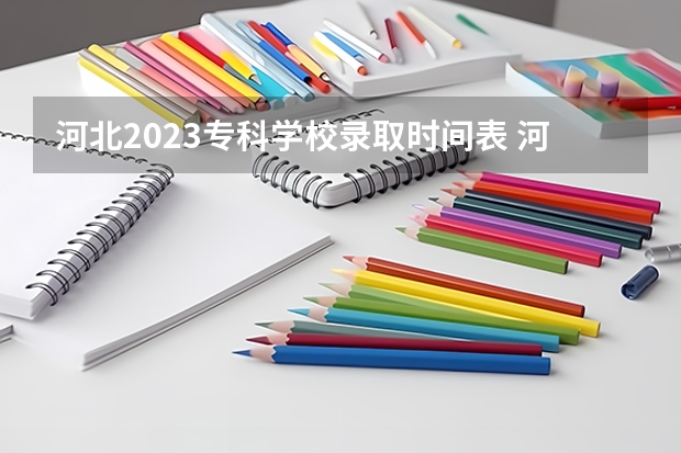 河北2023专科学校录取时间表 河北专科批录取查询时间