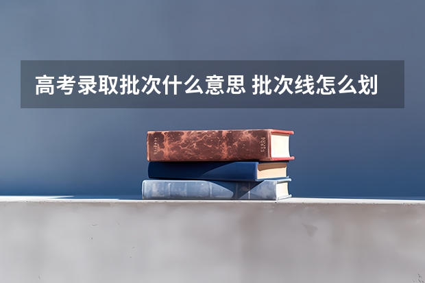 高考录取批次什么意思 批次线怎么划分
