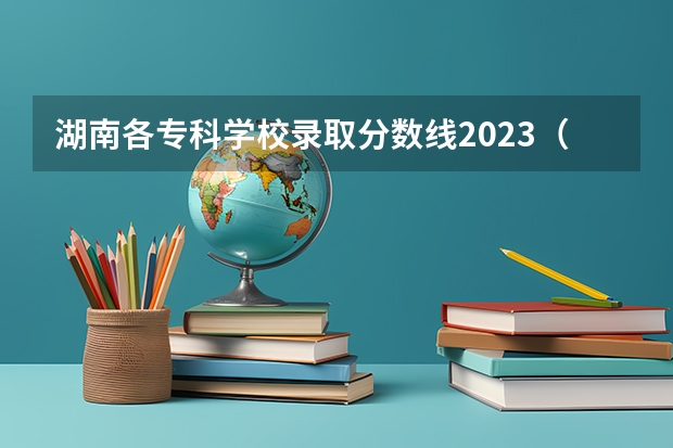 湖南各专科学校录取分数线2023（湖南高考投档线）