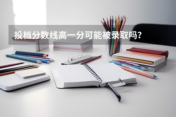 投档分数线高一分可能被录取吗？