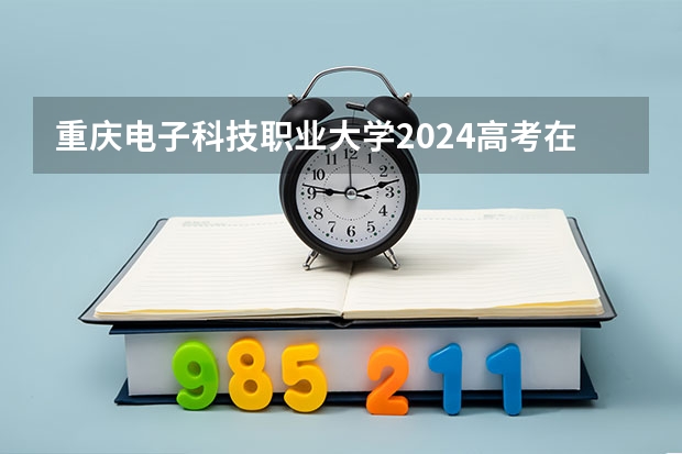 重庆电子科技职业大学2024高考在广西招生计划
