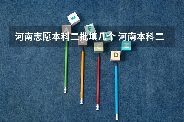 河南志愿本科二批填几个 河南本科二批征集志愿可以报几个志愿？