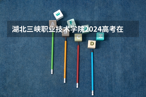 湖北三峡职业技术学院2024高考在贵州招生计划