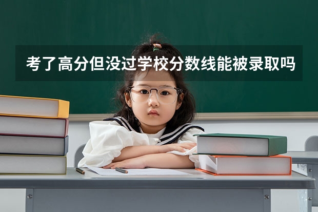 考了高分但没过学校分数线能被录取吗。