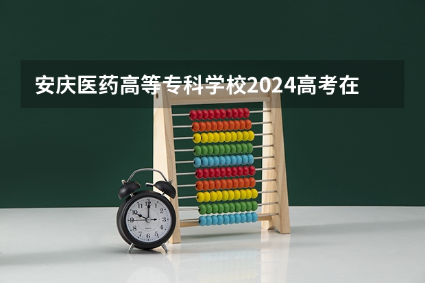 安庆医药高等专科学校2024高考在广西招生计划
