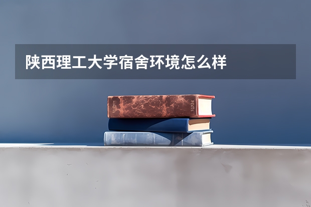 陕西理工大学宿舍环境怎么样