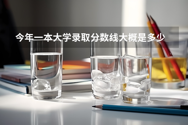 今年一本大学录取分数线大概是多少