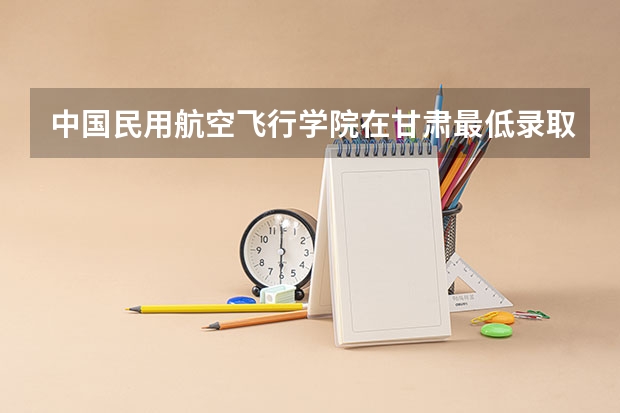 中国民用航空飞行学院在甘肃最低录取分数线介绍
