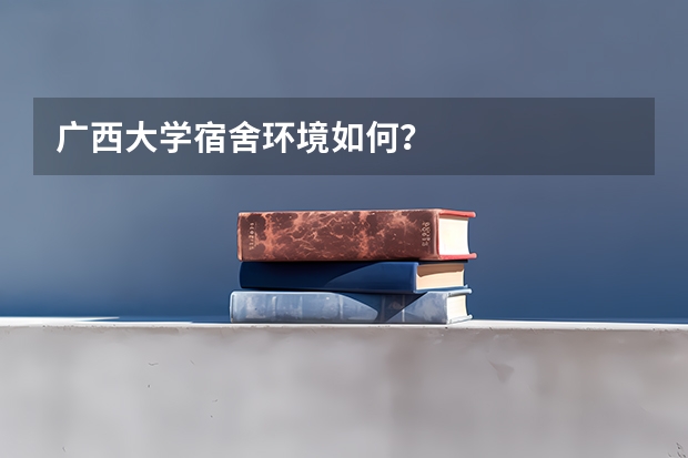 广西大学宿舍环境如何？