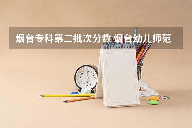 烟台专科第二批次分数 烟台幼儿师范高等专科学校录取分数线